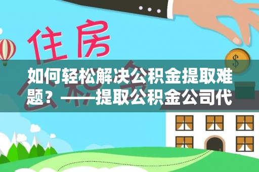礼泉如何轻松解决公积金提取难题？——提取公积金公司代办服务解析