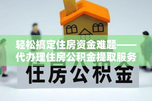 礼泉轻松搞定住房资金难题——代办理住房公积金提取服务全解析