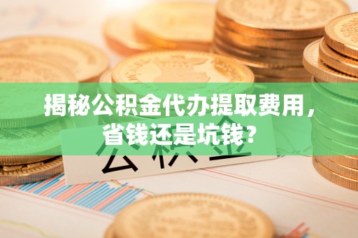 礼泉揭秘公积金代办提取费用，省钱还是坑钱？