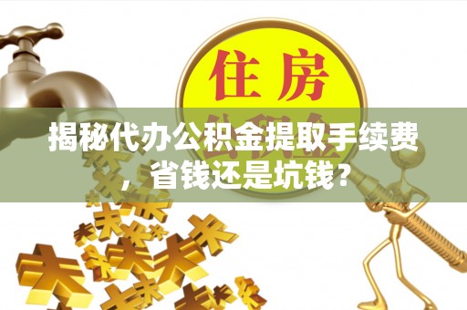 礼泉揭秘代办公积金提取手续费，省钱还是坑钱？
