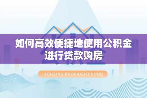 礼泉如何高效便捷地使用公积金进行贷款购房