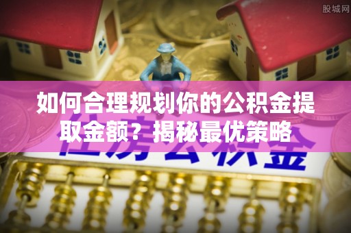 礼泉如何合理规划你的公积金提取金额？揭秘最优策略