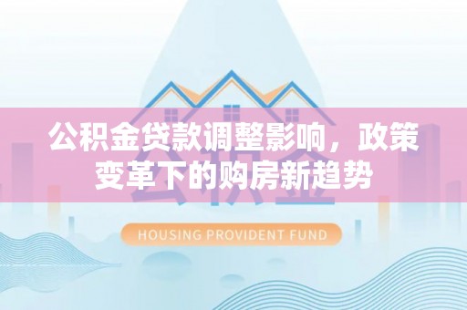 礼泉公积金贷款调整影响，政策变革下的购房新趋势