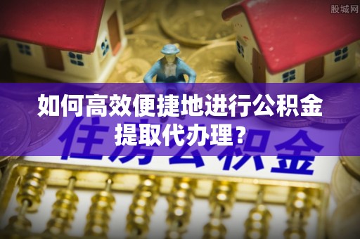 礼泉如何高效便捷地进行公积金提取代办理？