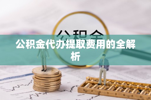 礼泉公积金代办提取费用的全解析