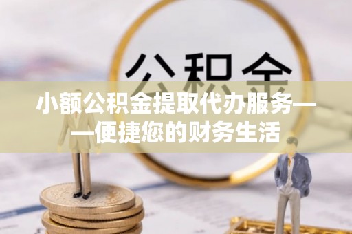 礼泉小额公积金提取代办服务——便捷您的财务生活