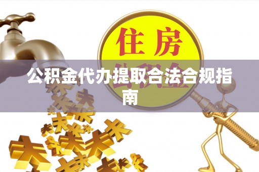 礼泉公积金代办提取合法合规指南