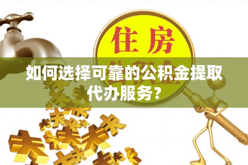礼泉如何选择可靠的公积金提取代办服务？
