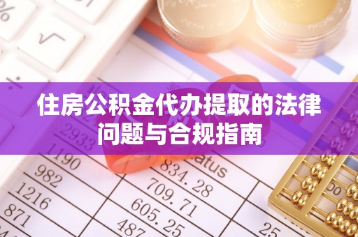 礼泉住房公积金代办提取的法律问题与合规指南