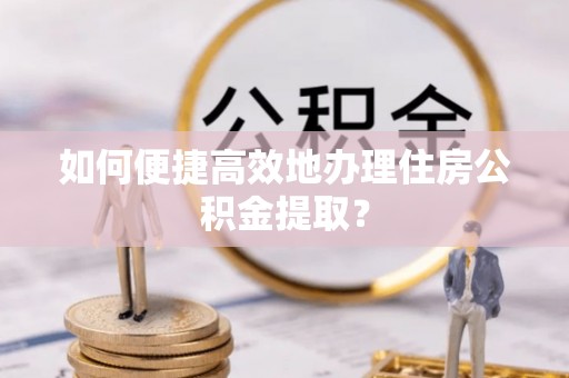 礼泉如何便捷高效地办理住房公积金提取？