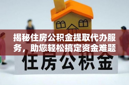 礼泉揭秘住房公积金提取代办服务，助您轻松搞定资金难题