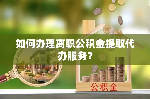礼泉如何办理离职公积金提取代办服务？