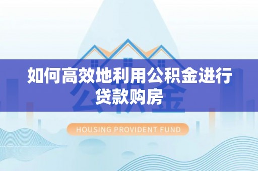 礼泉如何高效地利用公积金进行贷款购房
