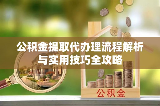 礼泉公积金提取代办理流程解析与实用技巧全攻略