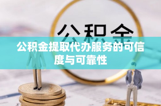 礼泉公积金提取代办服务的可信度与可靠性