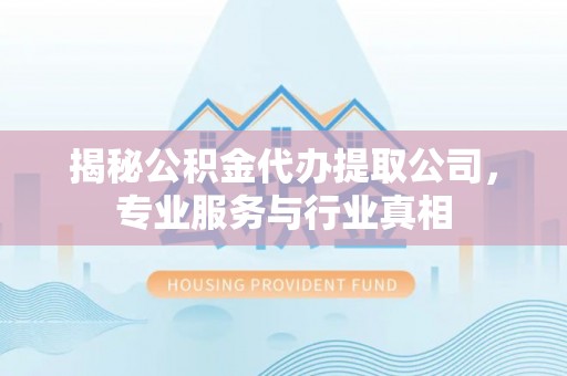 礼泉揭秘公积金代办提取公司，专业服务与行业真相