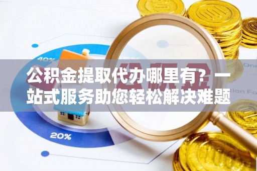 礼泉公积金提取代办哪里有？一站式服务助您轻松解决难题