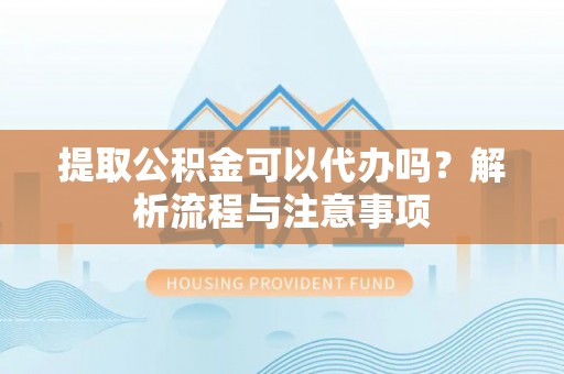 礼泉提取公积金可以代办吗？解析流程与注意事项