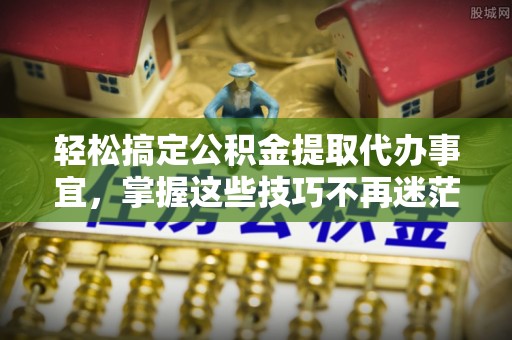礼泉轻松搞定公积金提取代办事宜，掌握这些技巧不再迷茫