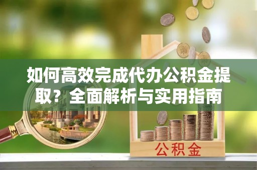 礼泉如何高效完成代办公积金提取？全面解析与实用指南