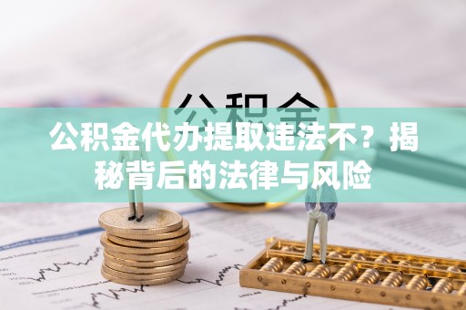 礼泉公积金代办提取违法不？揭秘背后的法律与风险