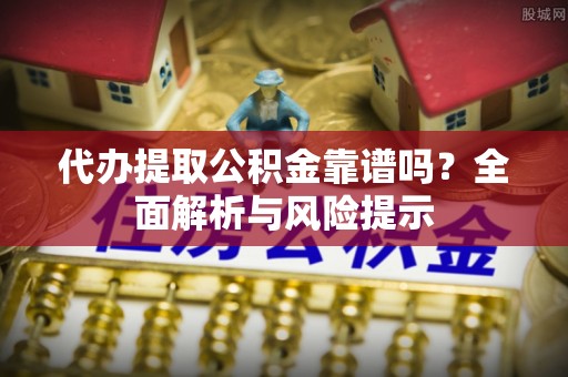 礼泉代办提取公积金靠谱吗？全面解析与风险提示