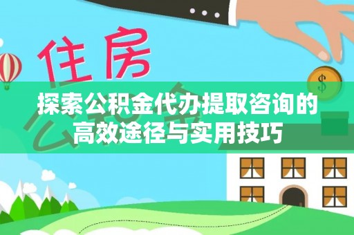 礼泉探索公积金代办提取咨询的高效途径与实用技巧