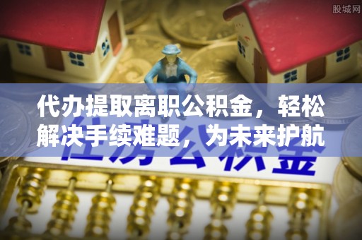 礼泉代办提取离职公积金，轻松解决手续难题，为未来护航
