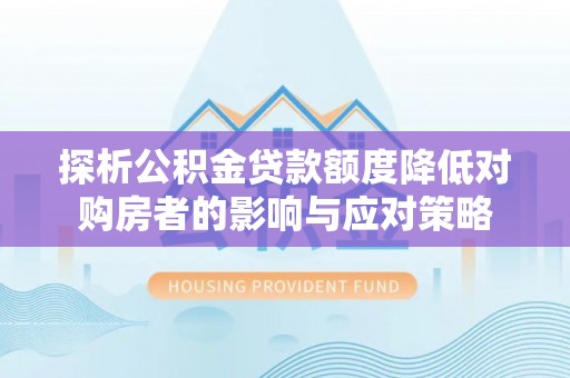 礼泉探析公积金贷款额度降低对购房者的影响与应对策略