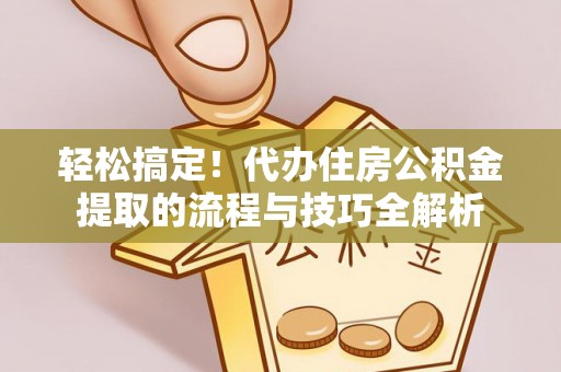 礼泉轻松搞定！代办住房公积金提取的流程与技巧全解析
