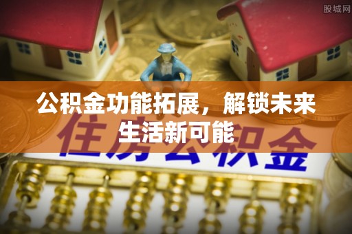 礼泉公积金功能拓展，解锁未来生活新可能
