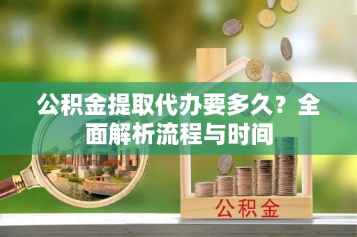 礼泉公积金提取代办要多久？全面解析流程与时间
