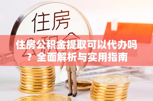 礼泉住房公积金提取可以代办吗？全面解析与实用指南