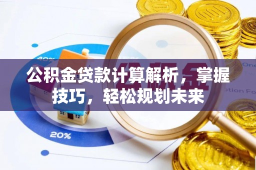 礼泉公积金贷款计算解析，掌握技巧，轻松规划未来