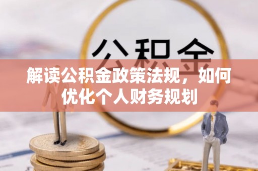 礼泉解读公积金政策法规，如何优化个人财务规划